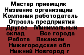 Мастер-приемщик › Название организации ­ Компания-работодатель › Отрасль предприятия ­ Другое › Минимальный оклад ­ 1 - Все города Работа » Вакансии   . Нижегородская обл.,Нижний Новгород г.